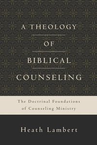 A Theology of Biblical Counseling: The Doctrinal Foundations of Counseling Ministry