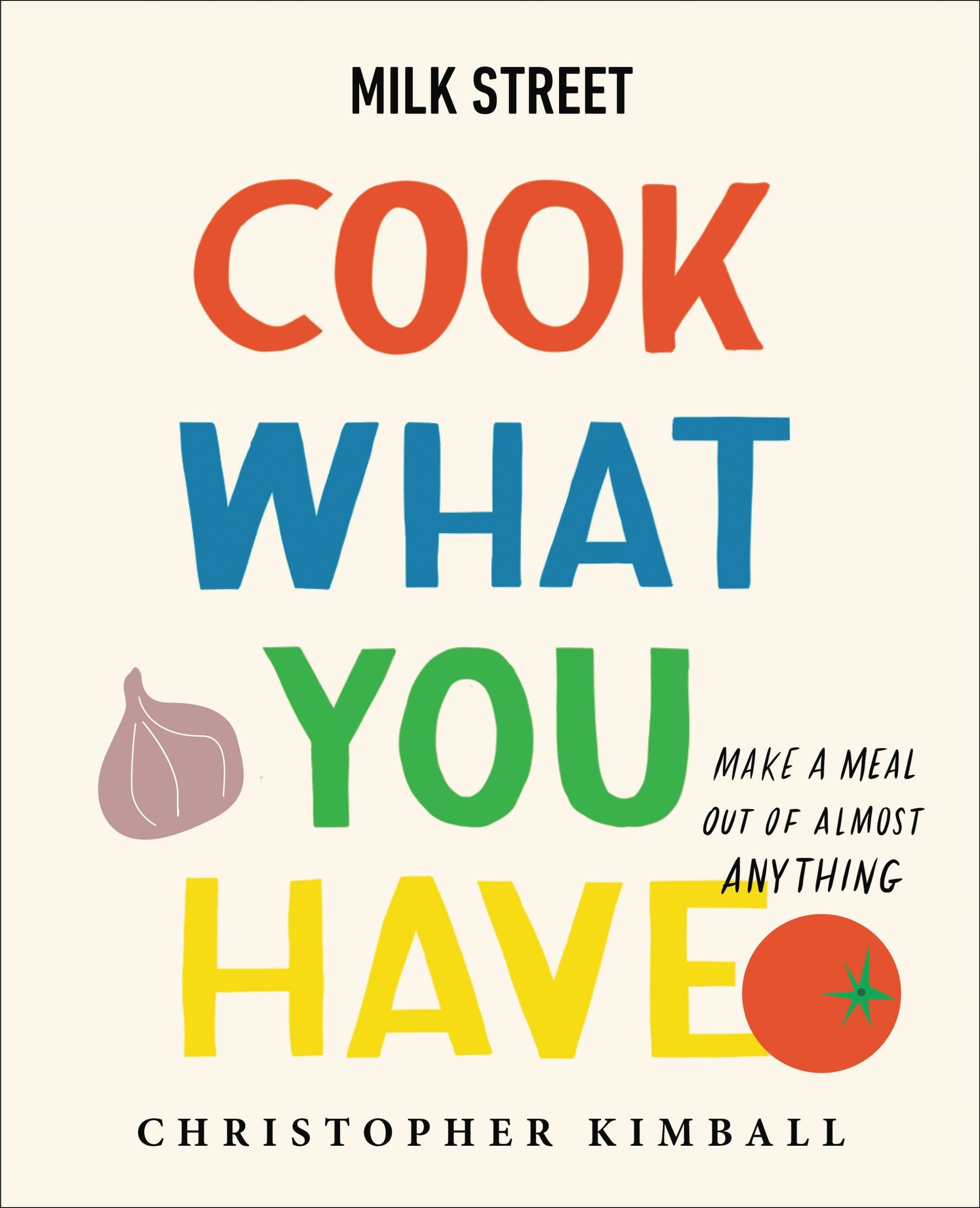 Milk Street: Cook What You Have : Make a Meal Out of Almost Anything (A Cookbook)