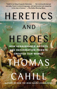 Heretics and Heroes: How Renaissance Artists and Reformation Priests Created Our World