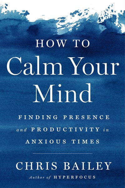 How to Calm Your Mind: Finding Presence and Productivity in Anxious Times