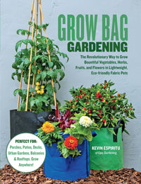 Grow Bag Gardening: The Revolutionary Way to Grow Bountiful Vegetables, Herbs, Fruits, and Flowers in Lightweight, Eco-friendly Fabric Pots - Perfect For: Porches, Patios, Decks, Urban Gardens, Balconies & Rooftops. Grow Anywhere!