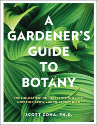 A Gardener's Guide to Botany: The biology behind the plants you love, how they grow, and what they need