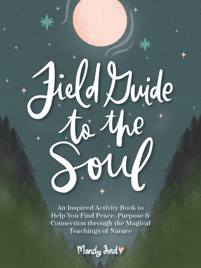 Field Guide to the Soul: An Inspired Activity Book to Help You Find Peace, Purpose & Connection through the Magical Teachings of Nature