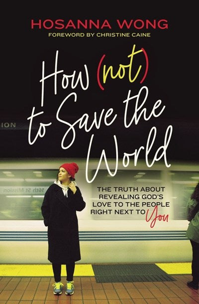 How (Not) to Save the World: The Truth About Revealing God’s Love to the People Right Next to You