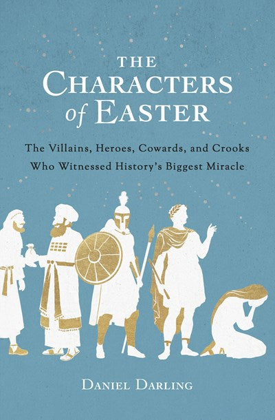 The Characters of Easter: The Villains, Heroes, Cowards, and Crooks Who Witnessed History's Biggest Miracle