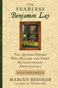 The Fearless Benjamin Lay: The Quaker Dwarf Who Became the First Revolutionary Abolitionist With a New Preface