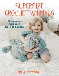 Supersize Crochet Animals: 20 Adorable Amigurumi Sized to Snuggle