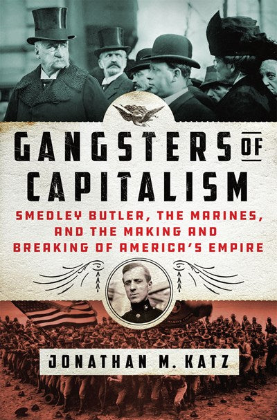 Gangsters of Capitalism: Smedley Butler, the Marines, and the Making and Breaking of America's Empire