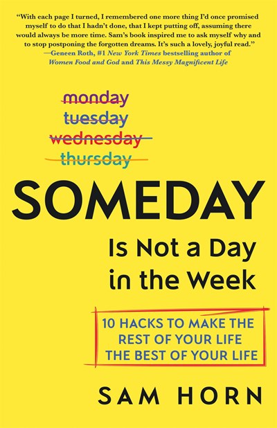 Someday Is Not a Day in the Week: 10 Hacks to Make the Rest of Your Life the Best of Your Life