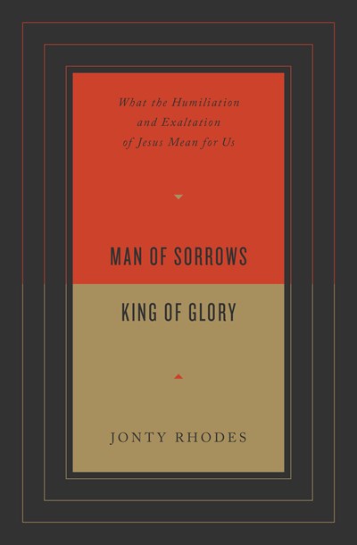 Man of Sorrows, King of Glory: What the Humiliation and Exaltation of Jesus Mean for Us