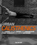 Urban Calisthenics: Get Ripped and Get Strong with Progressive Street Workouts You Can Do Anywhere