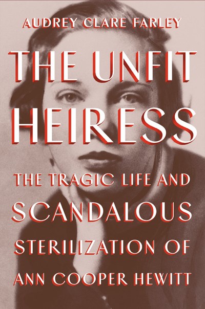 The Unfit Heiress: The Tragic Life and Scandalous Sterilization of Ann Cooper Hewitt