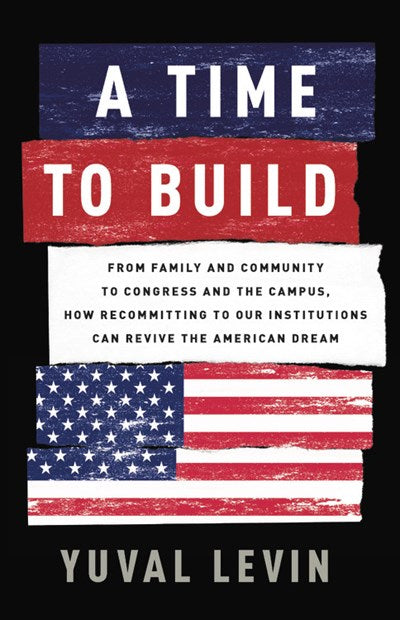 A Time to Build: From Family and Community to Congress and the Campus, How Recommitting to Our Institutions Can Revive the American Dream