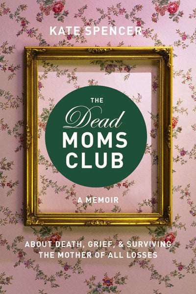 The Dead Moms Club: A Memoir about Death, Grief, and Surviving the Mother of All Losses