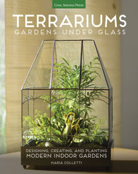 Terrariums - Gardens Under Glass: Designing, Creating, and Planting Modern Indoor Gardens