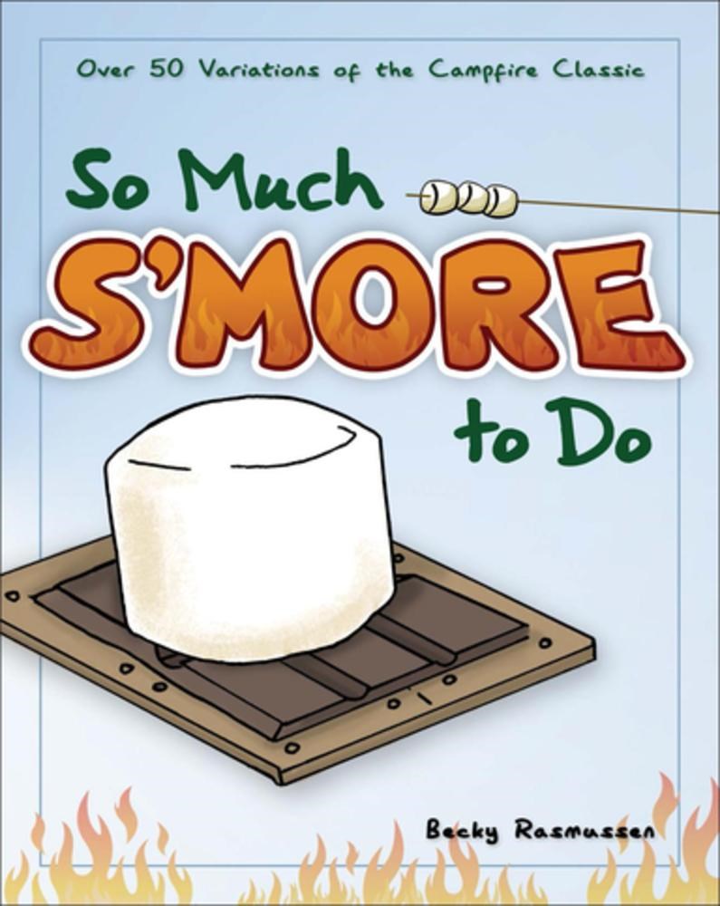 So Much S'more to Do: Over 50 Variations of the Campfire Classic