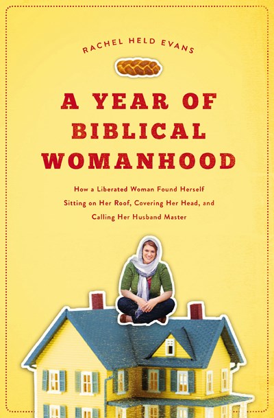 A Year of Biblical Womanhood: How a Liberated Woman Found Herself Sitting on Her Roof, Covering Her Head, and Calling Her Husband 'Master'