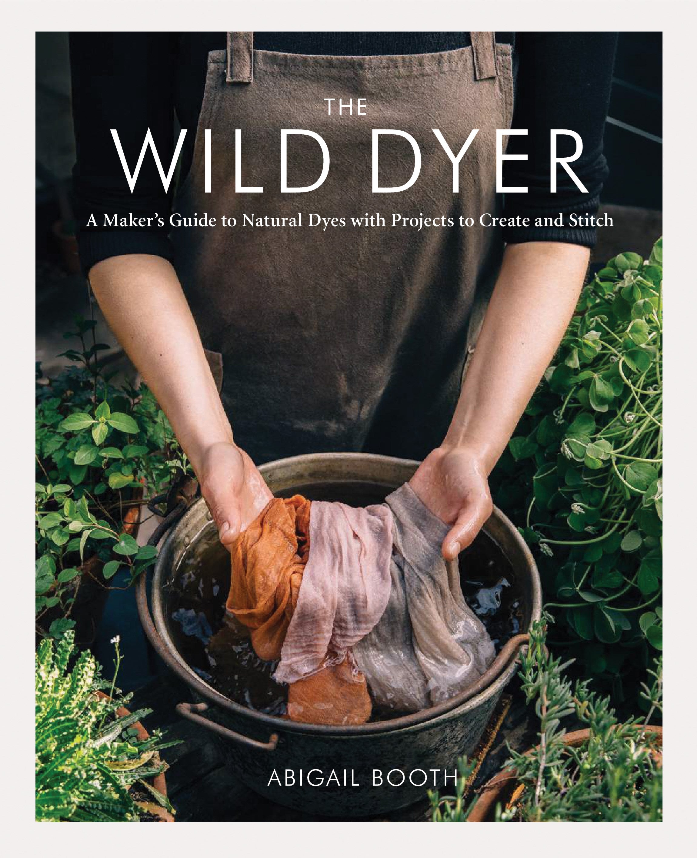 The Wild Dyer: A Maker's Guide to Natural Dyes with Projects to Create and Stitch