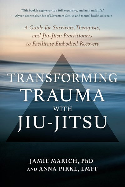 Transforming Trauma with Jiu-Jitsu: A Guide for Survivors, Therapists, and Jiu-Jitsu Practitioners to Facilitate Embodied Recovery