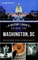 A History Lover's Guide to Washington, D.C.: Designed for Democracy