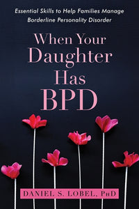 When Your Daughter Has BPD: Essential Skills to Help Families Manage Borderline Personality Disorder