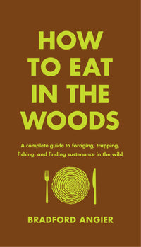 How to Eat in the Woods: A Complete Guide to Foraging, Trapping, Fishing, and Finding Sustenance in the Wild