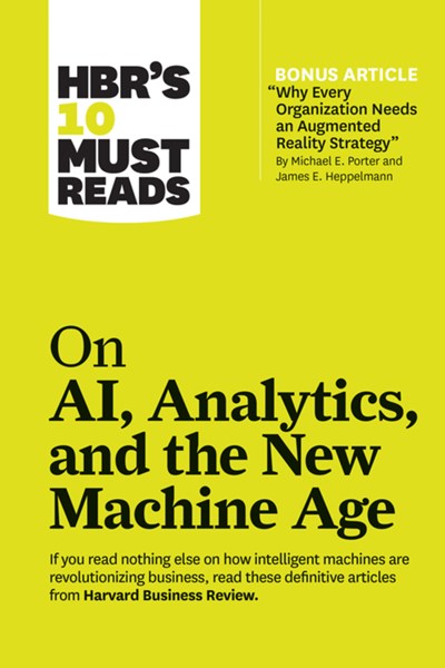 HBR's 10 Must Reads on AI, Analytics, and the New Machine Age (with bonus article Why Every Company Needs an Augmented Reality Strategy by Michael E. Porter and James E. Heppelmann)