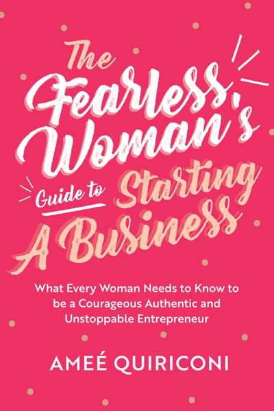 The Fearless Woman's Guide to Starting a Business: What Every Woman Needs to Know to be a Courageous, Authentic and Unstoppable Entrepreneur (A Woman Owned Business Startup Step-By-Step Guidebook)