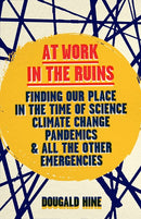 At Work in the Ruins: Finding Our Place in the Time of Science, Climate Change, Pandemics and All the Other Emergencies