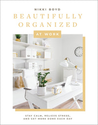 Beautifully Organized at Work: Bring Order and Joy to Your Work Life So You Can Stay Calm, Relieve Stress, and Get More Done Each Day